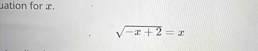 uation for x.
sqrt(-x+2)=x