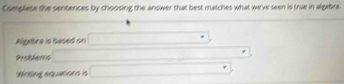 Complete the sentences by choosing the answer that best matches what we've seen is true in algebra. 
Algabra is based on 
Proiems □ 
/ 
Writing equations is _ 