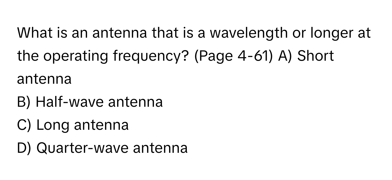 What is an antenna that is a wavelength or longer at the operating frequency? (Page 4-61)   A) Short antenna 
B) Half-wave antenna 
C) Long antenna 
D) Quarter-wave antenna