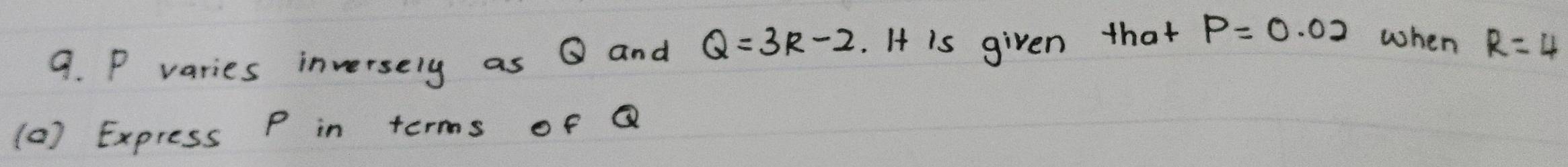 P varies inversely as Q and Q=3R-2. It is given that P=0.02 when R=4
(0 ) Express P in terms of Q