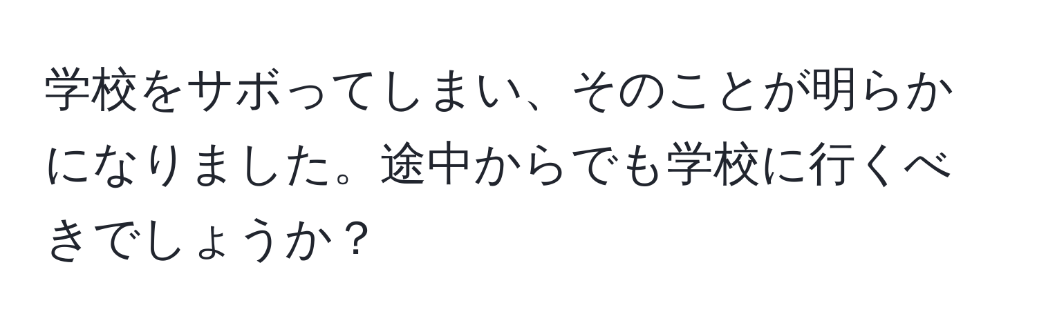 学校をサボってしまい、そのことが明らかになりました。途中からでも学校に行くべきでしょうか？