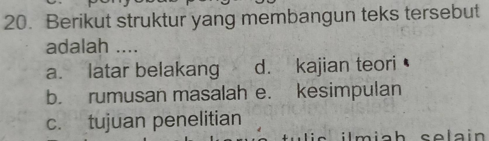 Berikut struktur yang membangun teks tersebut
adalah ....
a. latar belakang d. kajian teori
b. rumusan masalah e. kesimpulan
c. tujuan penelitian
ilm iah selain