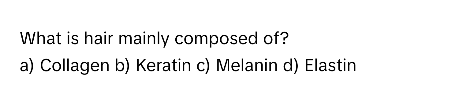 What is hair mainly composed of?

a) Collagen b) Keratin c) Melanin d) Elastin