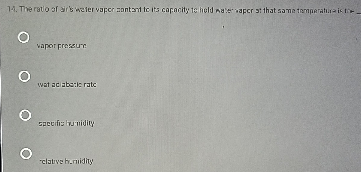 The ratio of air's water vapor content to its capacity to hold water vapor at that same temperature is the_
vapor pressure
wet adiabatic rate
specific humidity
relative humidity