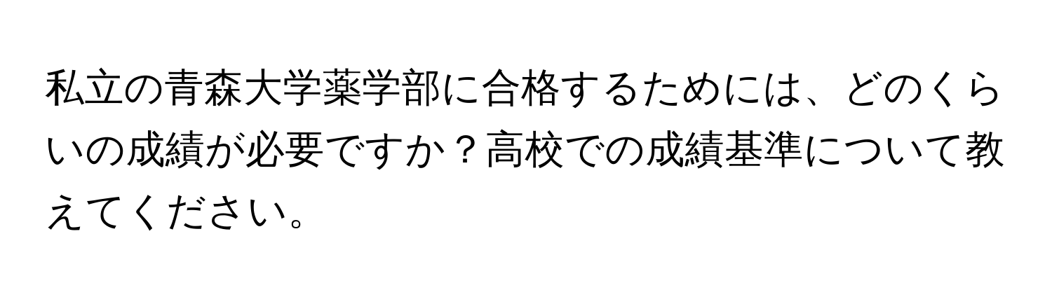 私立の青森大学薬学部に合格するためには、どのくらいの成績が必要ですか？高校での成績基準について教えてください。