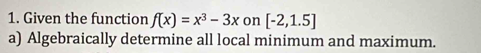 Given the function f(x)=x^3-3x on [-2,1.5]
a) Algebraically determine all local minimum and maximum.