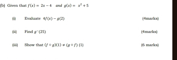 Given that f(x)=2x-4 and g(x)=x^2+5
(i) Evaluate 4f(x)-g(2) (4marks) 
(ii) Find g^-(25) (4marks) 
(iii) Show that (fcirc g)(1)!= (gcirc f)(1) (6 marks)