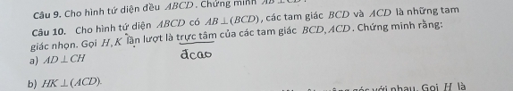 Cho hình tứ diện đều ABCD. Chứng minh JB
Câu 10. Cho hình tứ diện ABCD có AB⊥ (BCD) , các tam giác BCD và ACD là những tam 
giác nhọn. Gọi H, K lần lượt là trực tâm của các tam giác BCD, ACD. Chứng minh rằng: 
a) AD⊥ CH
b) HK⊥ (ACD). 
Gnhau Gọi H là