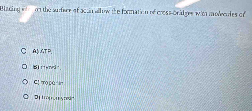 Binding sit on the surface of actin allow the formation of cross-bridges with molecules of
A) ATP.
B) myosin.
C) troponin.
D) tropomyosin.