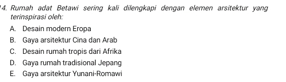 Rumah adat Betawi sering kali dilengkapi dengan elemen arsitektur yang
terinspirasi oleh:
A. Desain modern Eropa
B. Gaya arsitektur Cina dan Arab
C. Desain rumah tropis dari Afrika
D. Gaya rumah tradisional Jepang
E. Gaya arsitektur Yunani-Romawi