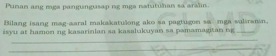 Punan ang mga pangungusap ng mga natutuhan sa aralin. 
Bilang isang mag-aaral makakatulong ako sa pagtugon sa mga suliranin, 
isyu at hamon ng kasarinlan sa kasalukuyan sa pamamagitan ng_ 
_ 
_