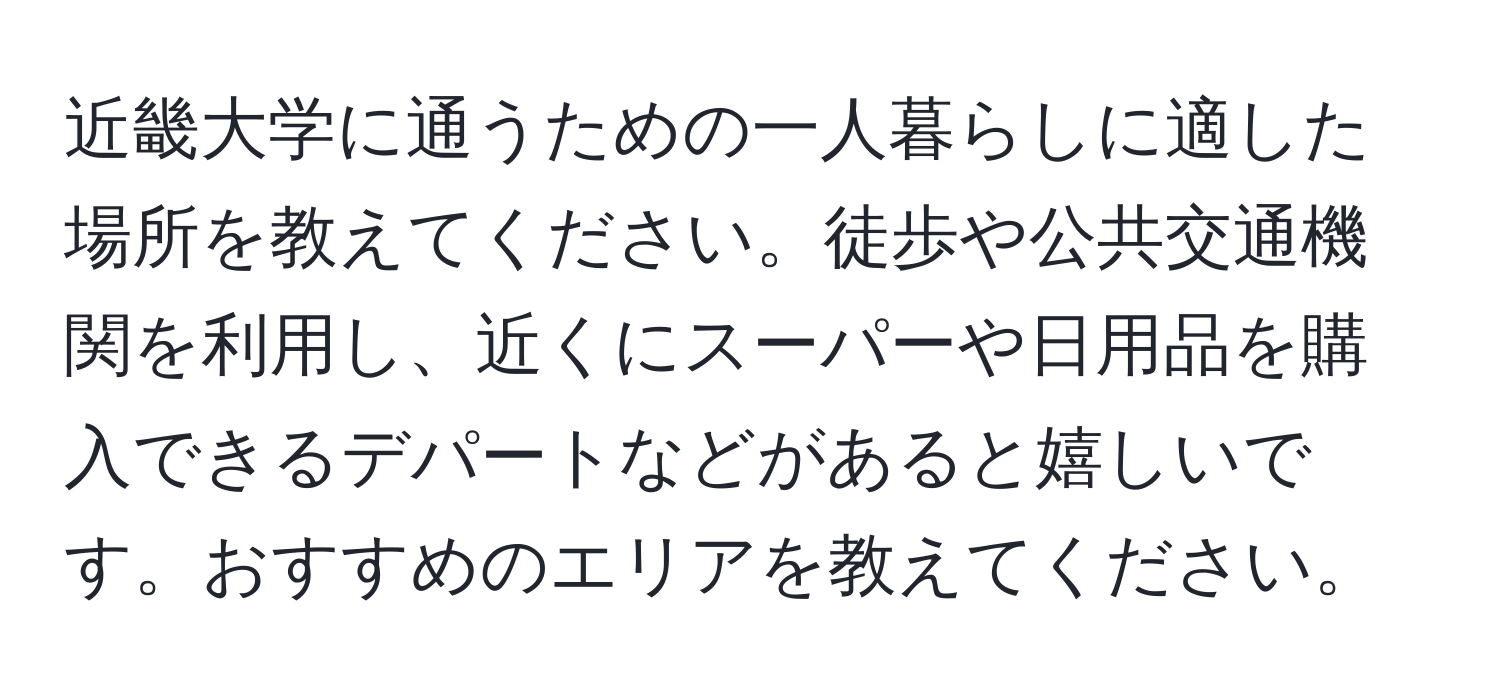 近畿大学に通うための一人暮らしに適した場所を教えてください。徒歩や公共交通機関を利用し、近くにスーパーや日用品を購入できるデパートなどがあると嬉しいです。おすすめのエリアを教えてください。