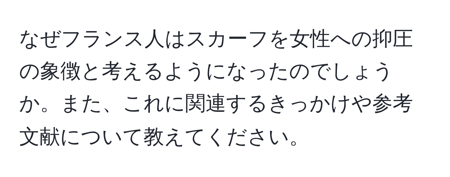 なぜフランス人はスカーフを女性への抑圧の象徴と考えるようになったのでしょうか。また、これに関連するきっかけや参考文献について教えてください。