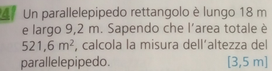 Un parallelepipedo rettangolo è lungo 18 m
e largo 9,2 m. Sapendo che l’area totale è
521,6m^2 , calcola la misura dell’altezza del 
parallelepipedo. [3,5 ml