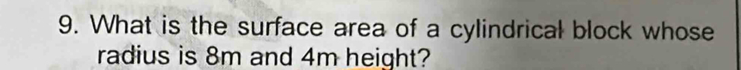 What is the surface area of a cylindrical block whose 
radius is 8m and 4m height?