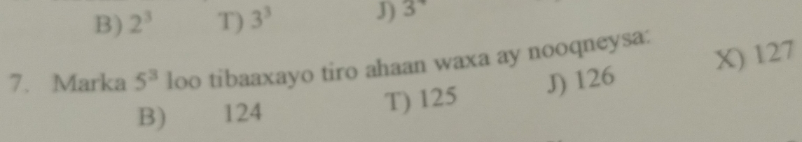 B) 2^3 T) 3^3
J) 3
7. Marka 5^3 loo tibaaxayo tiro ahaan waxa ay nooqneysa:
J) 126 X) 127
B 124 T) 125