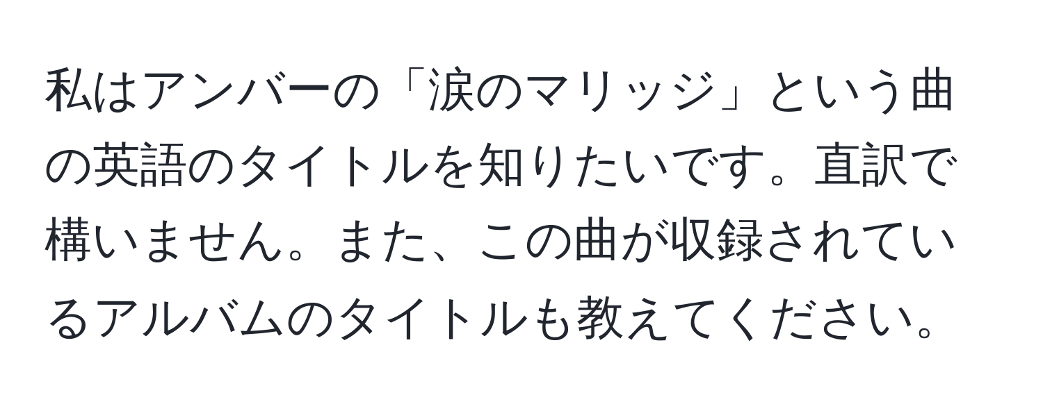 私はアンバーの「涙のマリッジ」という曲の英語のタイトルを知りたいです。直訳で構いません。また、この曲が収録されているアルバムのタイトルも教えてください。