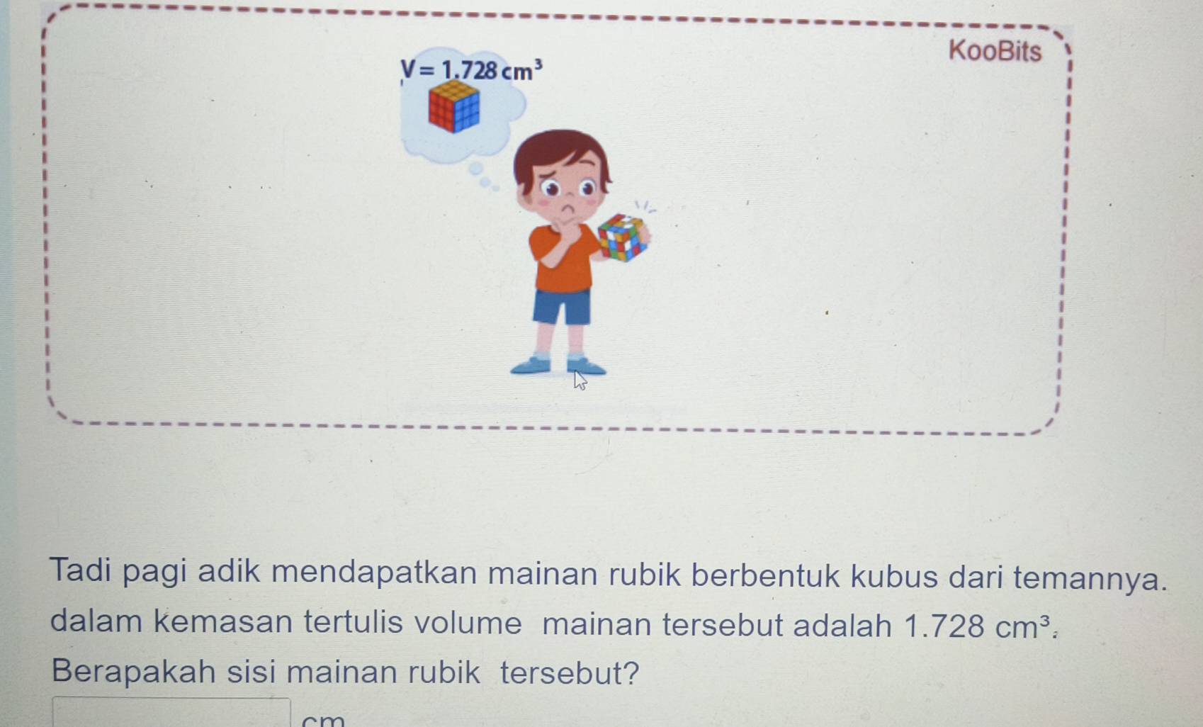 KooBits
Tadi pagi adik mendapatkan mainan rubik berbentuk kubus dari temannya.
dalam kemasan tertulis volume mainan tersebut adalah 1.728cm^3.
Berapakah sisi mainan rubik tersebut?