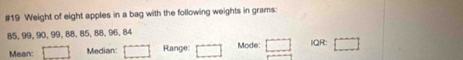 #19 Weight of eight apples in a bag with the following weights in grams :
85, 99, 90, 99, 88, 85, 88, 96, 84
Mean: □ Median: □ Range: Mode: □ IQR: □