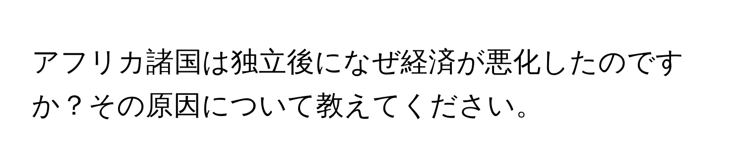 アフリカ諸国は独立後になぜ経済が悪化したのですか？その原因について教えてください。