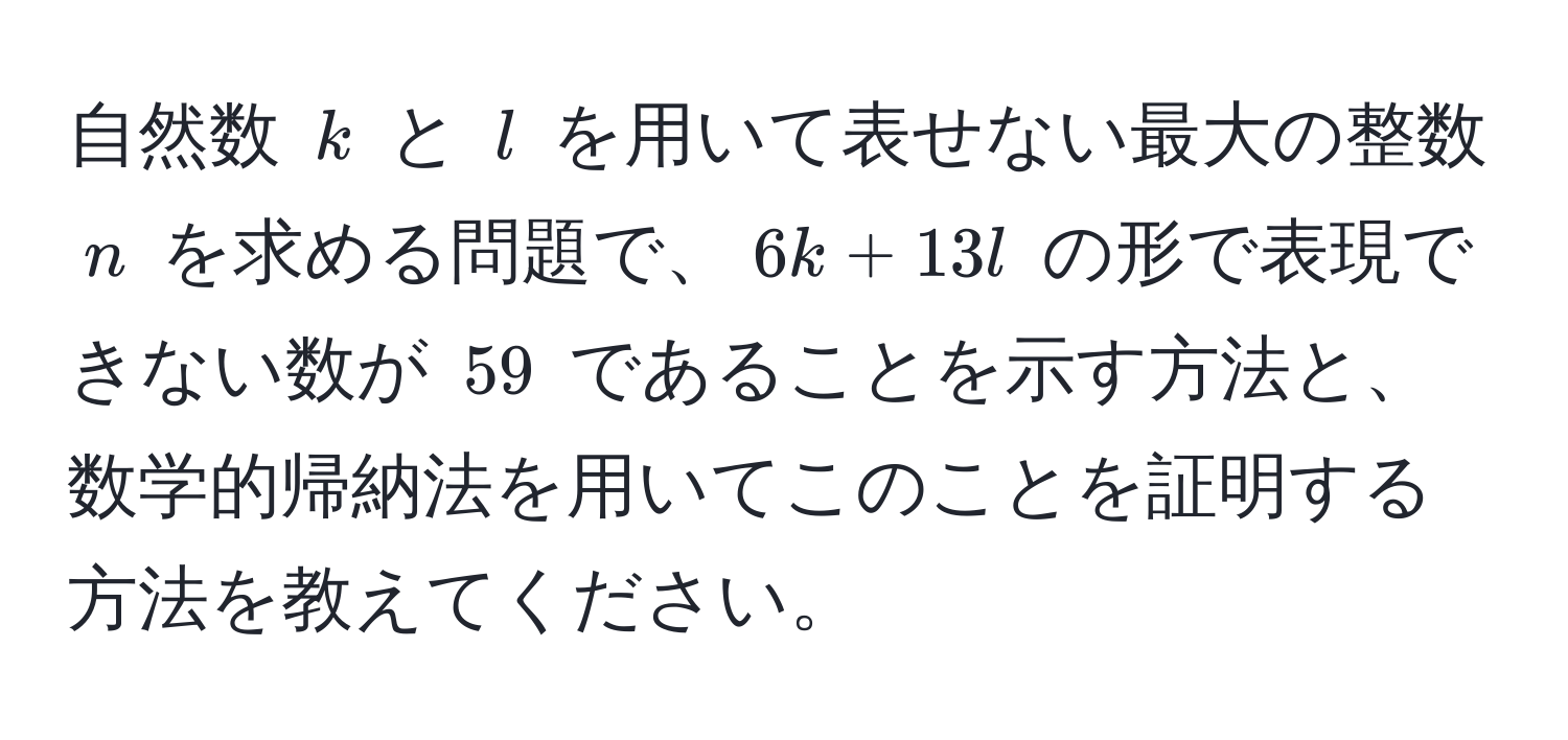 自然数 $k$ と $l$ を用いて表せない最大の整数 $n$ を求める問題で、$6k + 13l$ の形で表現できない数が $59$ であることを示す方法と、数学的帰納法を用いてこのことを証明する方法を教えてください。