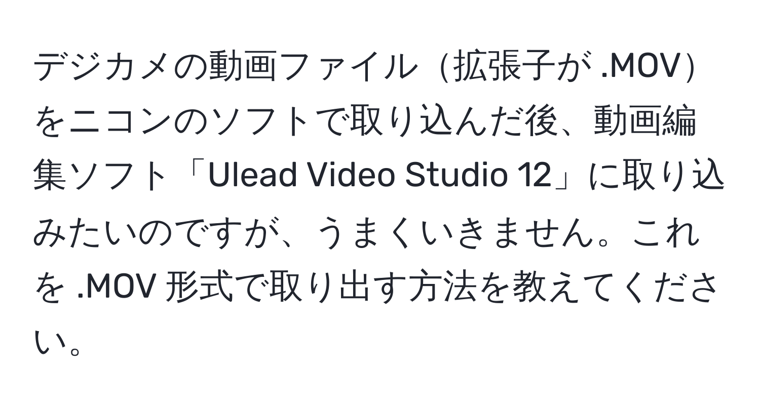 デジカメの動画ファイル拡張子が .MOVをニコンのソフトで取り込んだ後、動画編集ソフト「Ulead Video Studio 12」に取り込みたいのですが、うまくいきません。これを .MOV 形式で取り出す方法を教えてください。