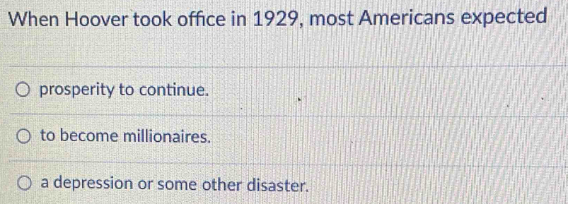 When Hoover took office in 1929, most Americans expected
prosperity to continue.
to become millionaires.
a depression or some other disaster.