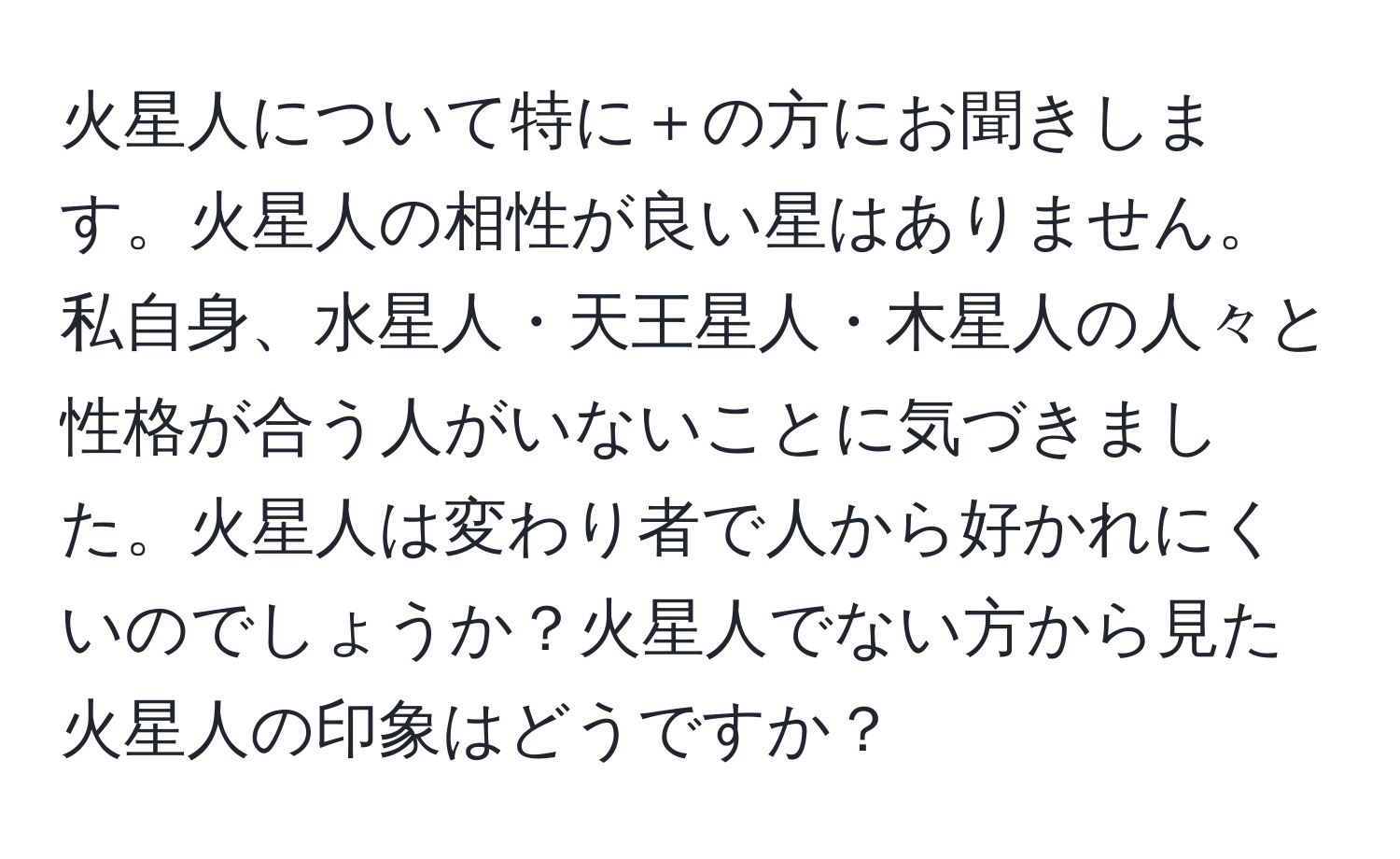 火星人について特に＋の方にお聞きします。火星人の相性が良い星はありません。私自身、水星人・天王星人・木星人の人々と性格が合う人がいないことに気づきました。火星人は変わり者で人から好かれにくいのでしょうか？火星人でない方から見た火星人の印象はどうですか？