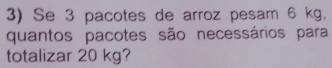 Se 3 pacotes de arroz pesam 6 kg. 
quantos pacotes são necessários para 
totalizar 20 kg?