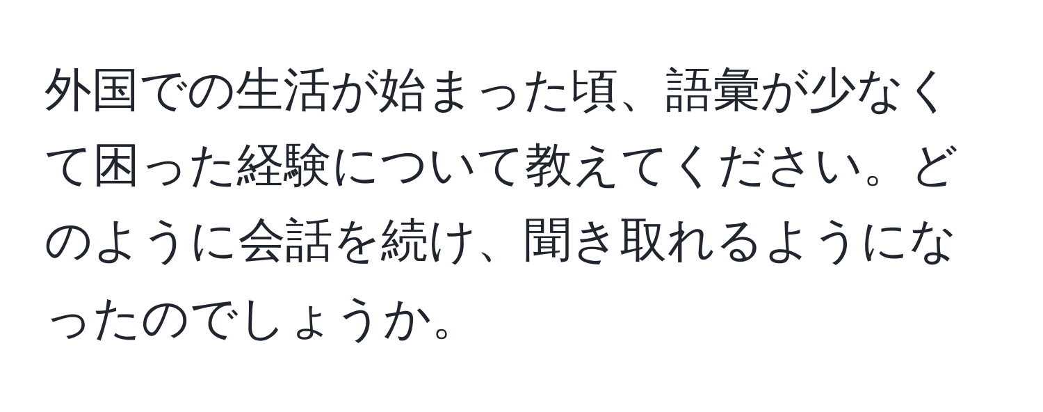 外国での生活が始まった頃、語彙が少なくて困った経験について教えてください。どのように会話を続け、聞き取れるようになったのでしょうか。