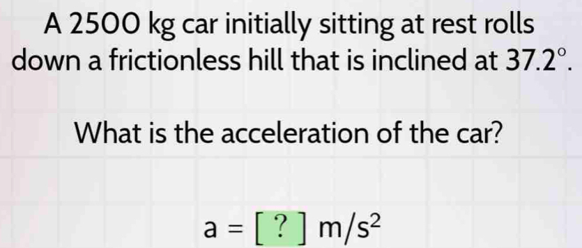 A 2500 kg car initially sitting at rest rolls 
down a frictionless hill that is inclined at 37.2°. 
What is the acceleration of the car?
a=[?]m/s^2