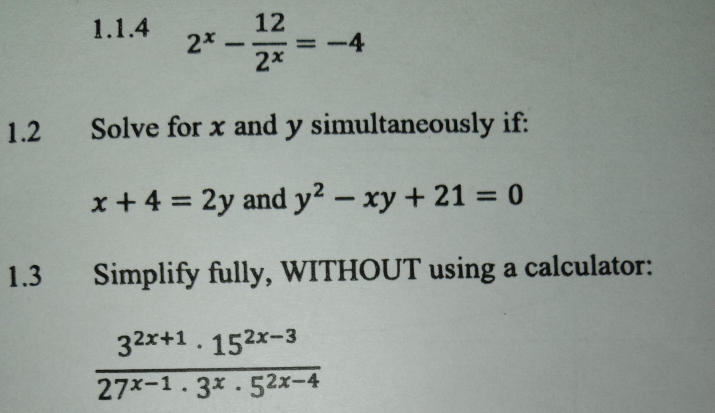 2^x- 12/2^x =-4
1.2 Solve for x and y simultaneously if:
x+4=2y and y^2-xy+21=0
1.3 Simplify fully, WITHOUT using a calculator:
 (3^(2x+1)· 15^(2x-3))/27^(x-1)· 3^x· 5^(2x-4) 