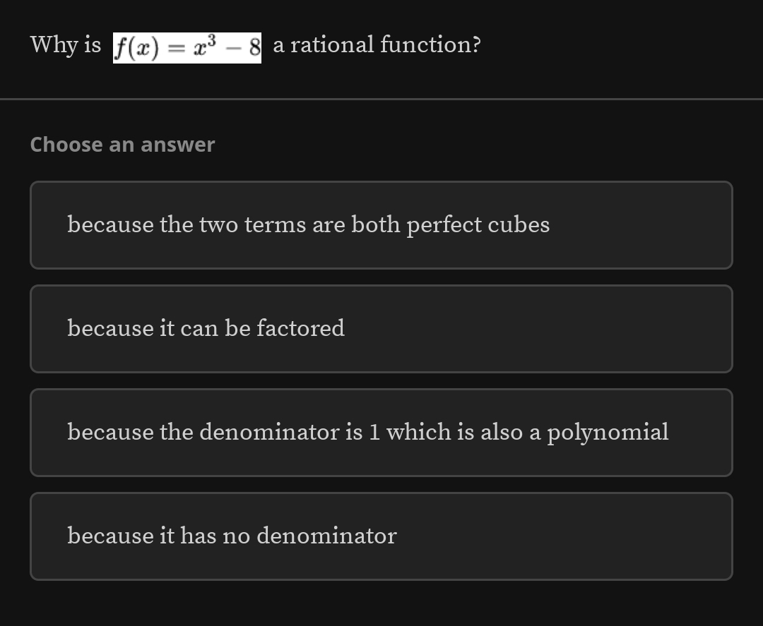 Why is f(x)=x^3-8 a rational function?
Choose an answer
because the two terms are both perfect cubes
because it can be factored
because the denominator is 1 which is also a polynomial
because it has no denominator