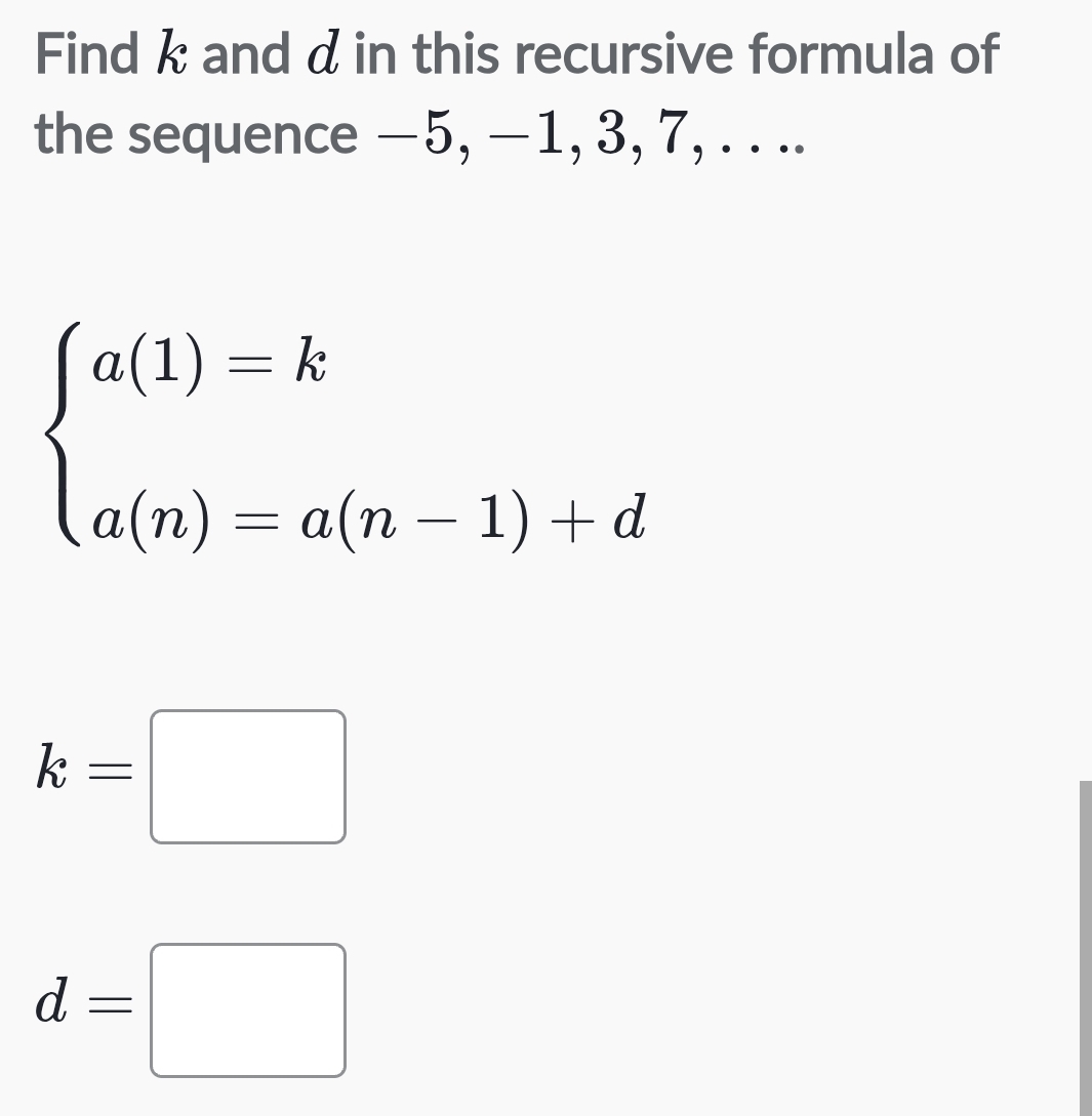 Find k and d in this recursive formula of 
the sequence −5, −1, 3, 7, . . ..
beginarrayl a(1)=k a(n)=a(n-1)+dendarray.
k=□
d=□