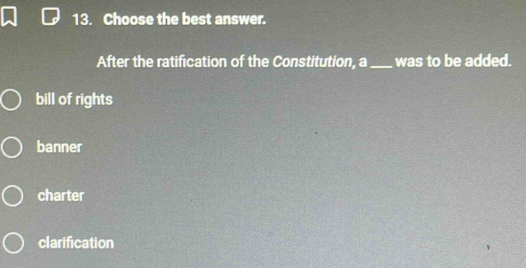 Choose the best answer.
After the ratification of the Constitution, a_ was to be added.
bill of rights
banner
charter
clarification