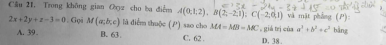 Trong không gian Oxyz cho ba điểm A(0;1;2), B(2;-2;1); C(-2;0;1) và mặt phẳng (P):
2x+2y+z-3=0. Gọi M(a;b;c) là điểm thuộc (P) sao cho MA=MB=MC , giá trị của a^2+b^2+c^2 bằng
A. 39. B. 63. C. 62. D. 38.