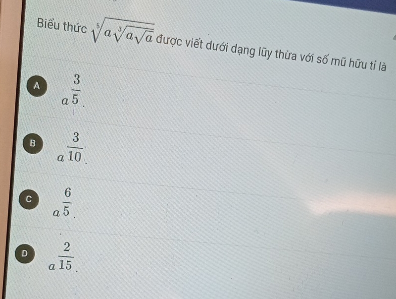 Biểu thức sqrt[5](asqrt [3]asqrt a) được viết dưới dạng lũy thừa với số mũ hữu tí là
A a^(frac 3)5.
B a^(frac 3)10
C a^(frac 6)5.
D a^(frac 2)15