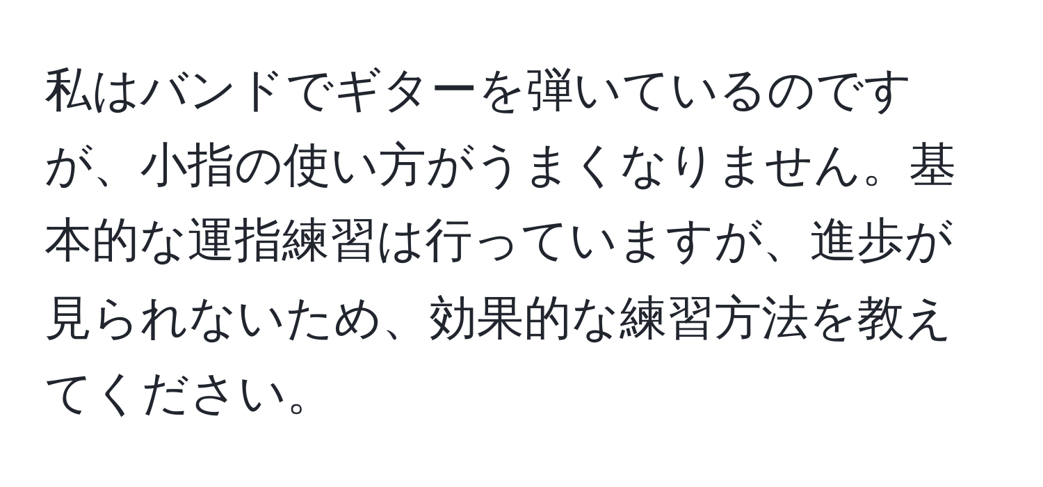 私はバンドでギターを弾いているのですが、小指の使い方がうまくなりません。基本的な運指練習は行っていますが、進歩が見られないため、効果的な練習方法を教えてください。