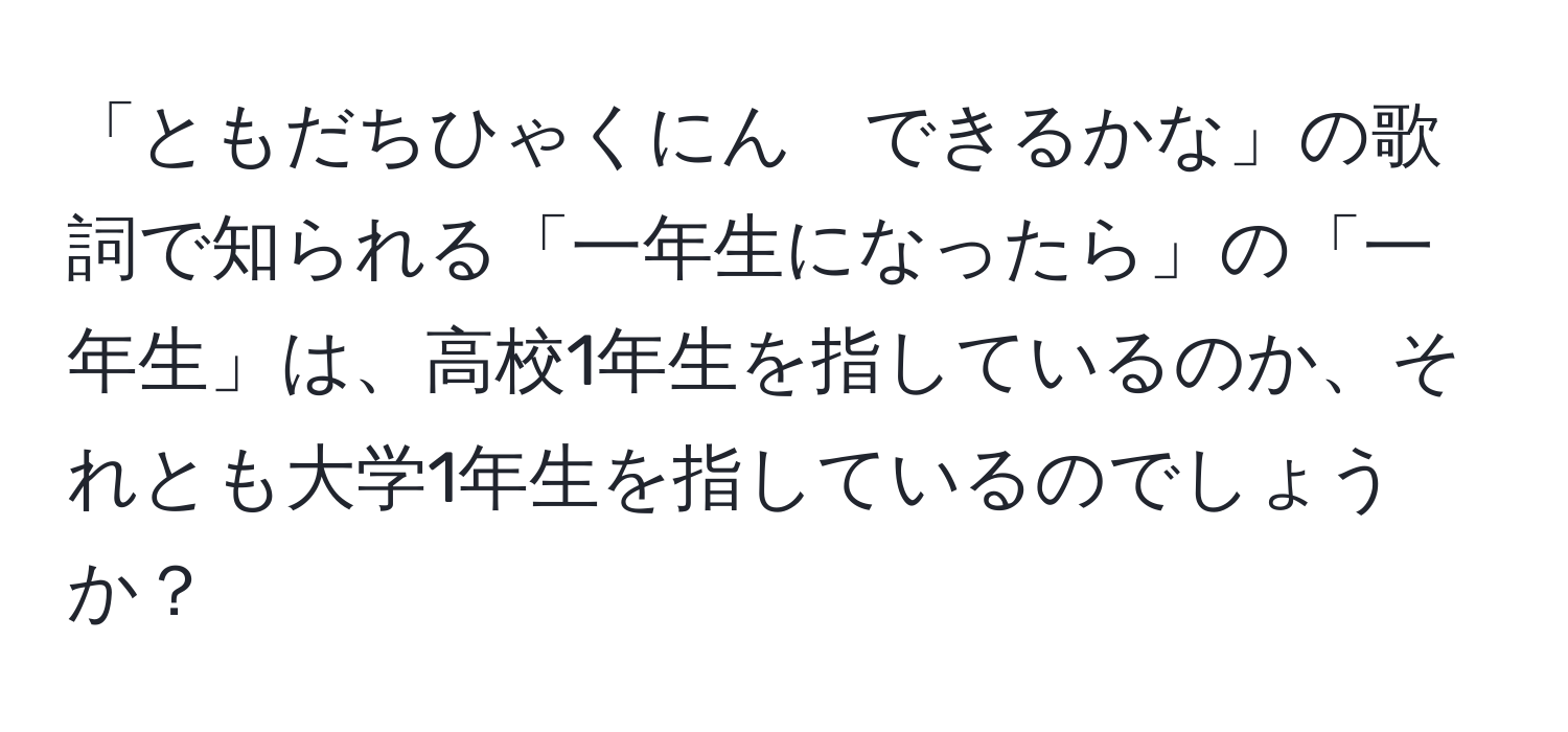 「ともだちひゃくにん　できるかな」の歌詞で知られる「一年生になったら」の「一年生」は、高校1年生を指しているのか、それとも大学1年生を指しているのでしょうか？