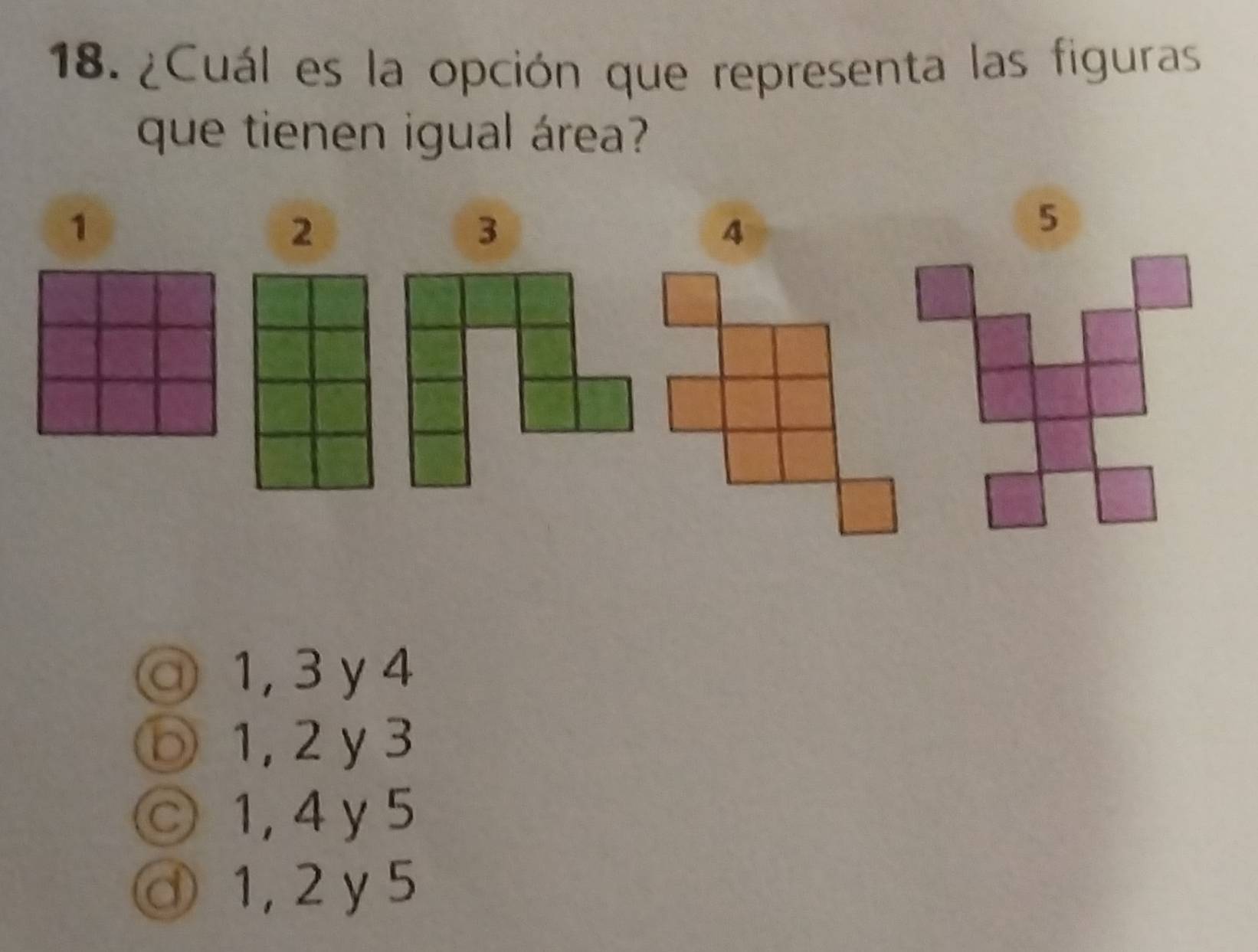 ¿Cuál es la opción que representa las figuras
que tienen igual área?
1
2
3
4
⑦ 1, 3 y 4
1, 2 y 3
○ 1, 4y 5
③ 1, 2y5