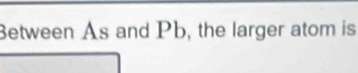 Between As and Pb, the larger atom is