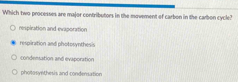 Which two processes are major contributors in the movement of carbon in the carbon cycle?
respiration and evaporation
respiration and photosynthesis
condensation and evaporation
photosynthesis and condensation