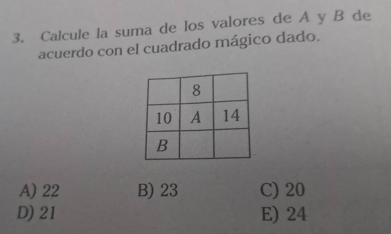 Calcule la suma de los valores de A y B de
acuerdo con el cuadrado mágico dado.
A) 22 B) 23 C) 20
D) 21 E) 24