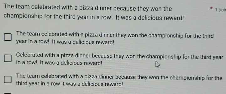 The team celebrated with a pizza dinner because they won the 1 poir
championship for the third year in a row! It was a delicious reward!
The team celebrated with a pizza dinner they won the championship for the third
year in a row! It was a delicious reward!
Celebrated with a pizza dinner because they won the championship for the third year
in a row! It was a delicious reward!
The team celebrated with a pizza dinner because they won the championship for the
third year in a row it was a delicious reward!