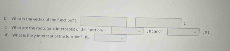 What is the vertex of the function? ( □ ,□ ) □  
c) What are the roots (or x-intercepts) of the function? ( □ vee (0) and ( □ ,0
d) What is the y-intercept of the function? (0, □ vee 