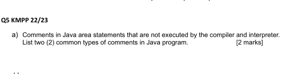 KMPP 22/23 
a) Comments in Java area statements that are not executed by the compiler and interpreter. 
List two (2) common types of comments in Java program. [2 marks]