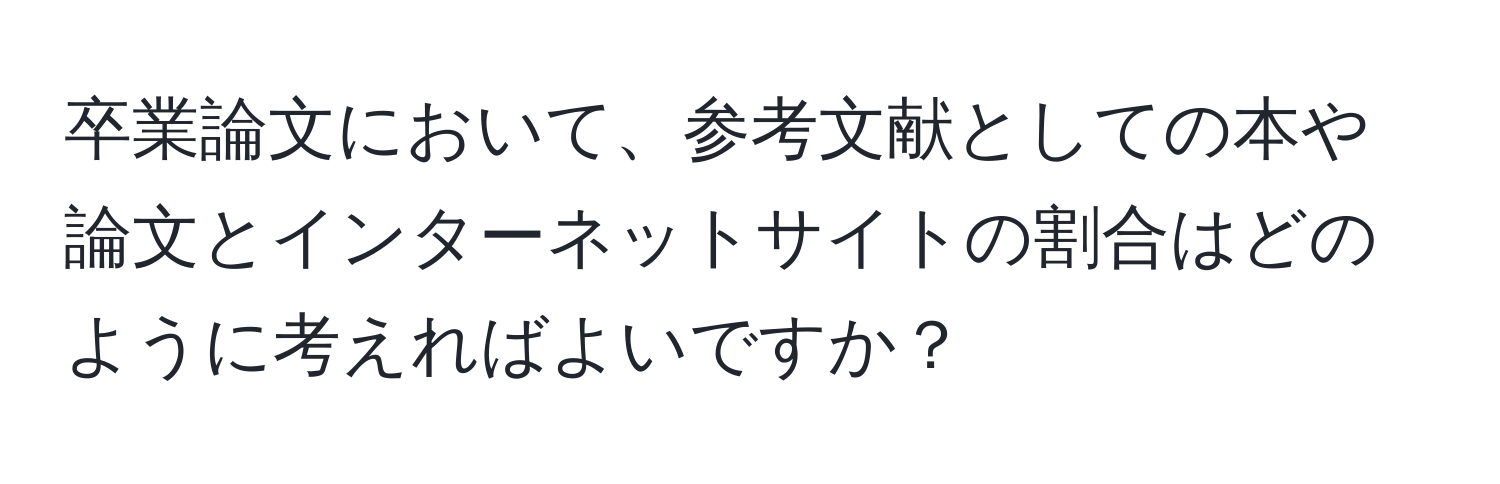 卒業論文において、参考文献としての本や論文とインターネットサイトの割合はどのように考えればよいですか？