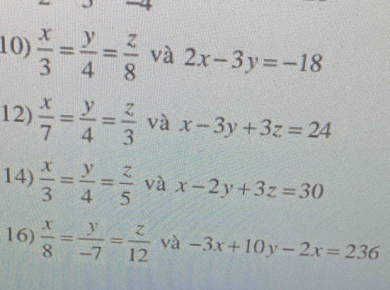  x/3 = y/4 = z/8  và 2x-3y=-18
12)  x/7 = y/4 = z/3  và x-3y+3z=24
14)  x/3 = y/4 = z/5  và x-2y+3z=30
16)  x/8 = y/-7 = z/12  và -3x+10y-2x=236