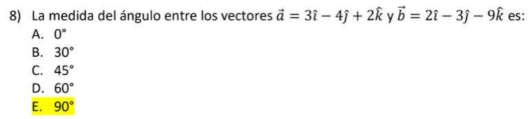 La medida del ángulo entre los vectores vector a=3hat i-4hat j+2hat k y vector b=2hat i-3hat j-9hat k es:
A. 0°
B. 30°
C. 45°
D. 60°
E. 90°