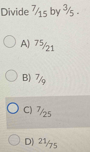 Divide ½15 by ¾s .
A) 75/21
B) 7/g
C) 7/25
D) 2½/5